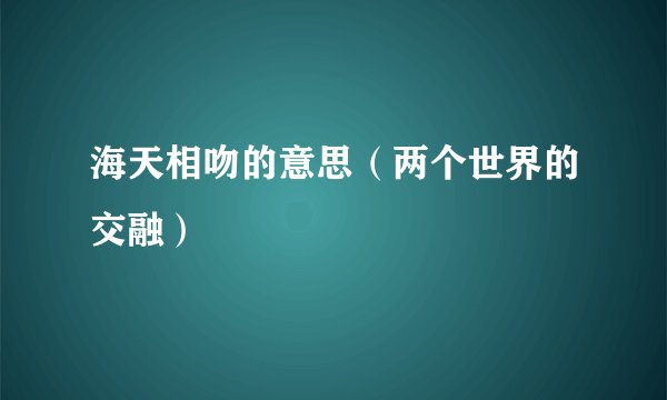 海天相吻的意思（两个世界的交融）