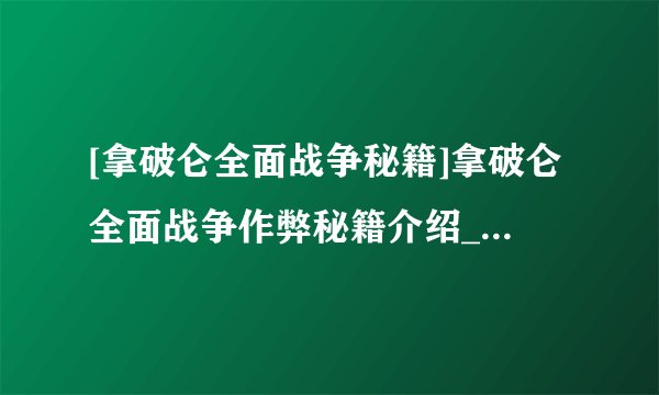 [拿破仑全面战争秘籍]拿破仑全面战争作弊秘籍介绍_[拿破仑全面战争秘籍]拿破仑全面战争作弊秘籍是什么