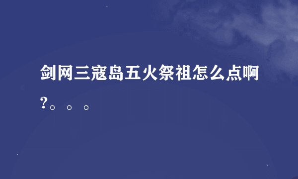 剑网三寇岛五火祭祖怎么点啊?。。。