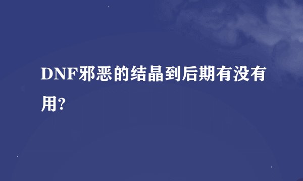 DNF邪恶的结晶到后期有没有用?