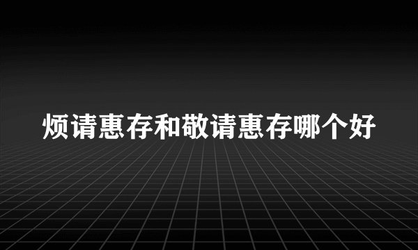 烦请惠存和敬请惠存哪个好