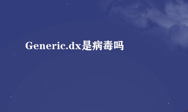 Generic.dx是病毒吗
