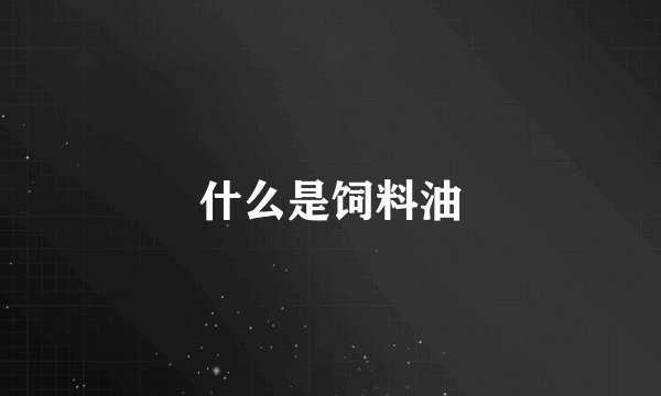 什么是饲料油