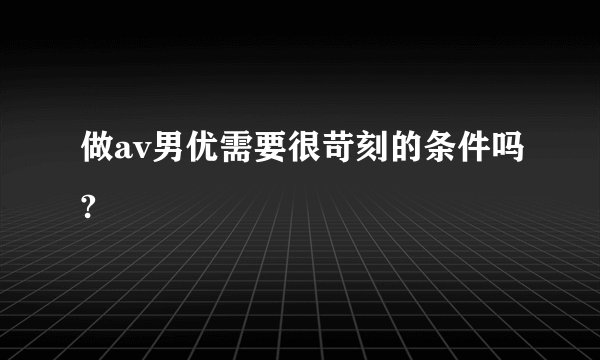 做av男优需要很苛刻的条件吗?
