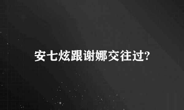 安七炫跟谢娜交往过?