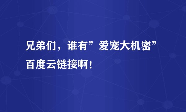 兄弟们，谁有”爱宠大机密”百度云链接啊！