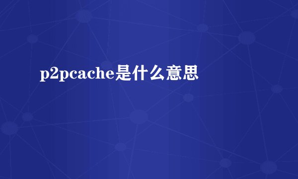 p2pcache是什么意思