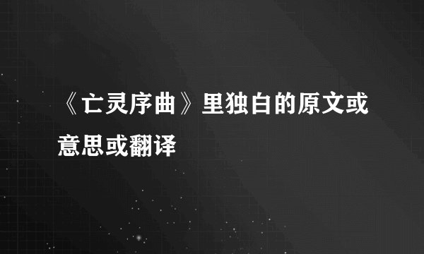《亡灵序曲》里独白的原文或意思或翻译
