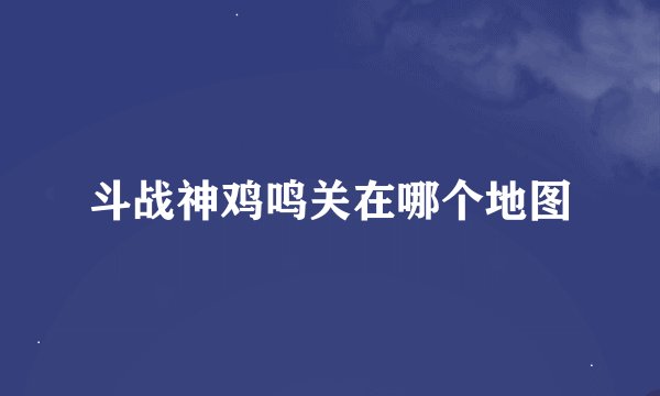 斗战神鸡鸣关在哪个地图