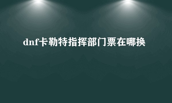 dnf卡勒特指挥部门票在哪换