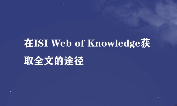 在ISI Web of Knowledge获取全文的途径