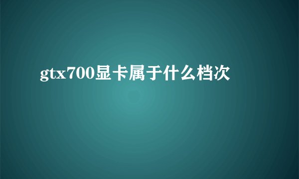 gtx700显卡属于什么档次