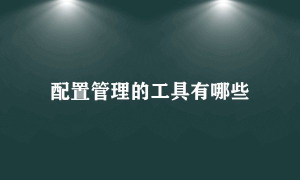 配置管理的工具有哪些