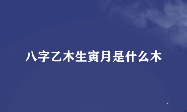 八字乙木生寅月是什么木