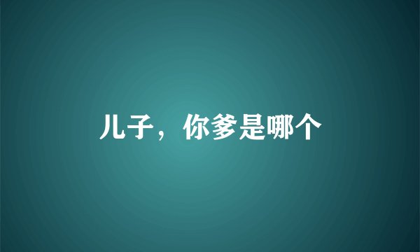 儿子,你爹是哪个