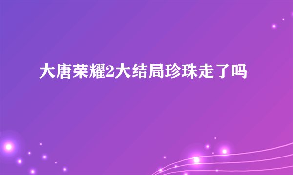 大唐荣耀2大结局珍珠走了吗