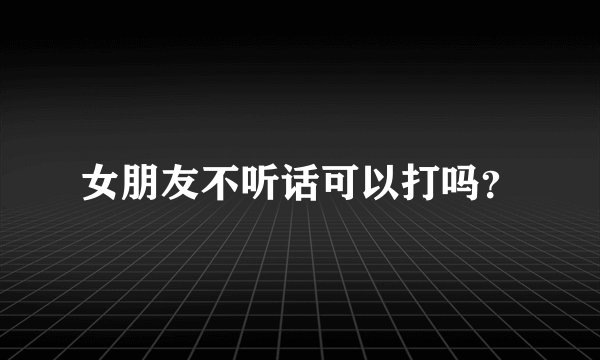 女朋友不听话可以打吗？