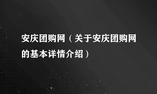 安庆团购网(关于安庆团购网的基本详情介绍)