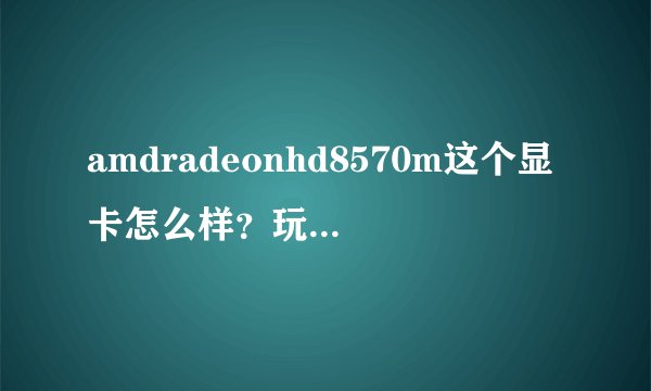 amdradeonhd8570m这个显卡怎么样?玩游戏卡么?