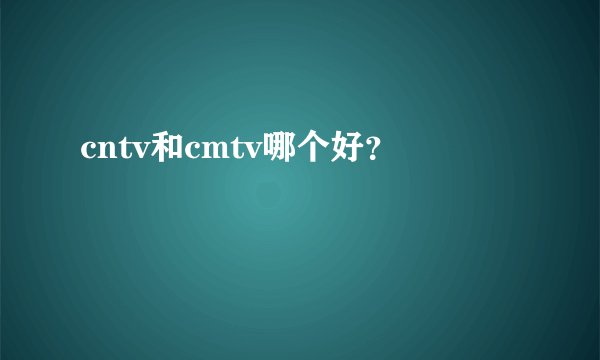 cntv和cmtv哪个好？