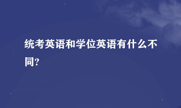 统考英语和学位英语有什么不同?