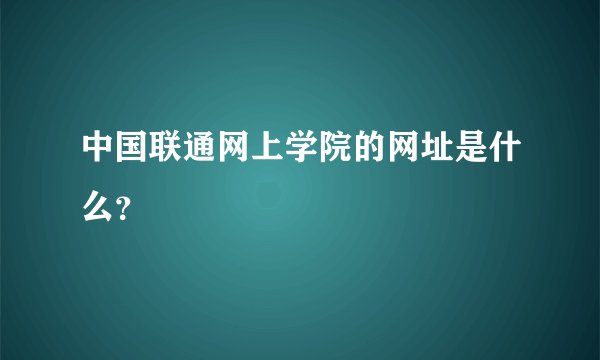 中国联通网上学院的网址是什么？