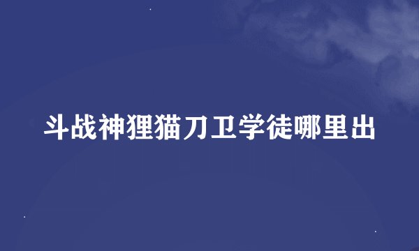斗战神狸猫刀卫学徒哪里出