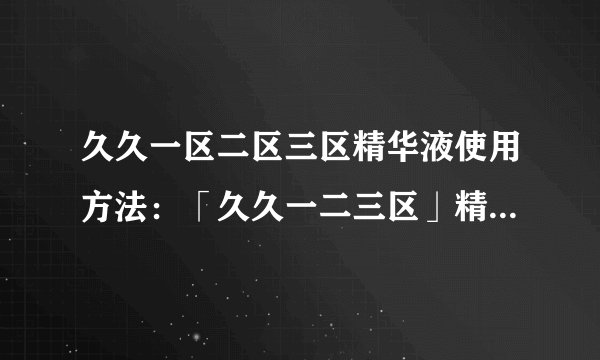 久久一区二区三区精华液使用方法：「久久一二三区」精华液使用指南