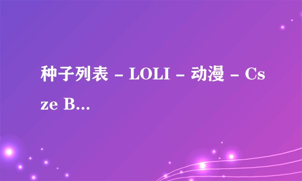 种子列表 - LOLI - 动漫 - Csze BT种子发布共享系统 - 我的现在连不上了