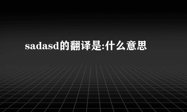 sadasd的翻译是:什么意思