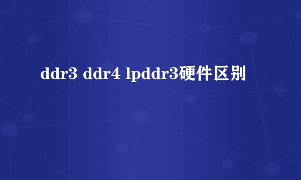 ddr3 ddr4 lpddr3硬件区别