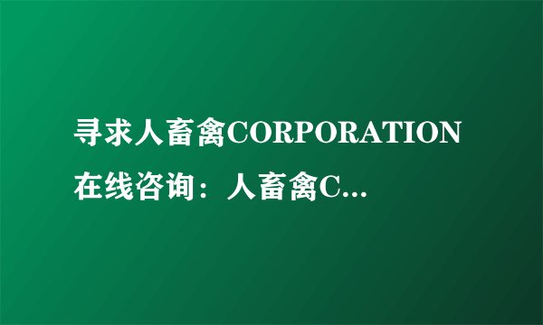 寻求人畜禽CORPORATION在线咨询：人畜禽CORPORATION咨询服务解说：专业在线指导