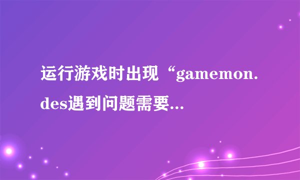 运行游戏时出现“gamemon.des遇到问题需要关闭”的问题怎么办？...