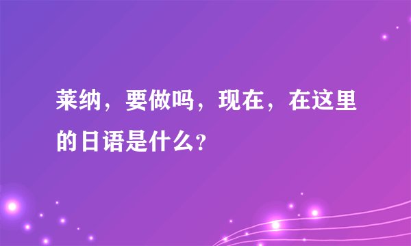 莱纳，要做吗，现在，在这里的日语是什么？