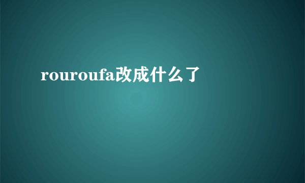 rouroufa改成什么了