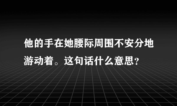 他的手在她腰际周围不安分地游动着。这句话什么意思？