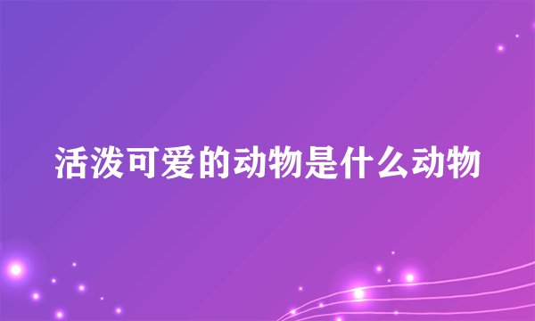 活泼可爱的动物是什么动物
