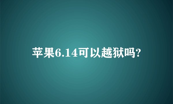 苹果6.14可以越狱吗?