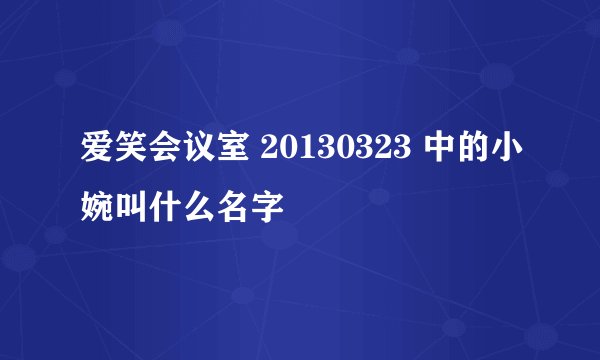爱笑会议室 20130323 中的小婉叫什么名字