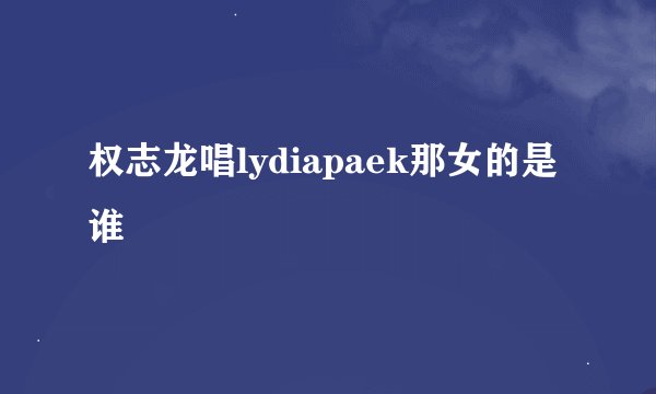 权志龙唱lydiapaek那女的是谁