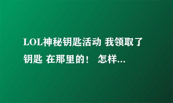 LOL神秘钥匙活动 我领取了钥匙 在那里的！ 怎样找都找不到