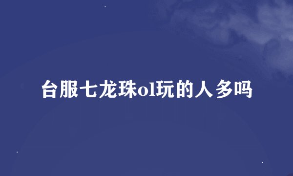 台服七龙珠ol玩的人多吗