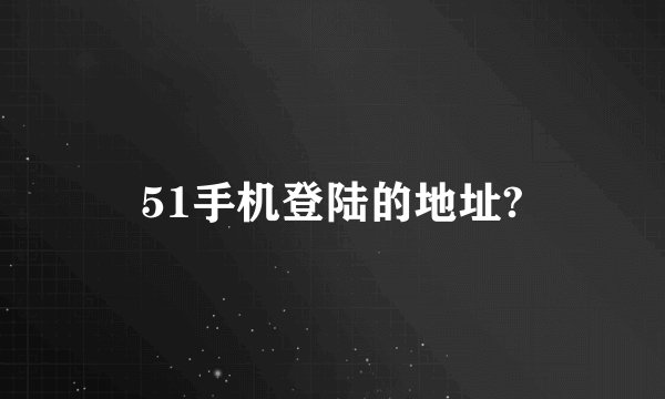 51手机登陆的地址?