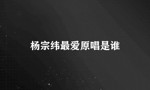 杨宗纬最爱原唱是谁