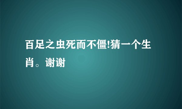 百足之虫死而不僵!猜一个生肖。谢谢