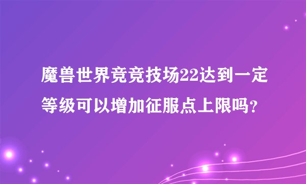 魔兽世界竞竞技场22达到一定等级可以增加征服点上限吗？