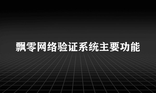 飘零网络验证系统主要功能
