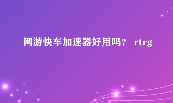 网游快车加速器好用吗？ rtrg