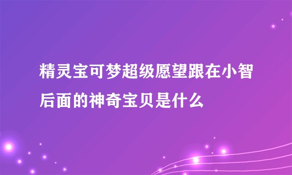 精灵宝可梦超级愿望跟在小智后面的神奇宝贝是什么