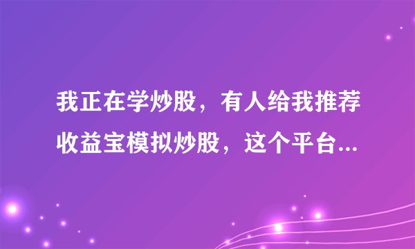我正在学炒股，有人给我推荐收益宝模拟炒股，这个平台有没有人用过？